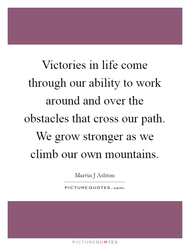 Victories in life come through our ability to work around and over the obstacles that cross our path. We grow stronger as we climb our own mountains Picture Quote #1