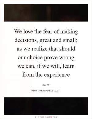 We lose the fear of making decisions, great and small; as we realize that should our choice prove wrong we can, if we will, learn from the experience Picture Quote #1