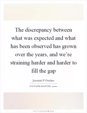 The discrepancy between what was expected and what has been observed has grown over the years, and we’re straining harder and harder to fill the gap Picture Quote #1