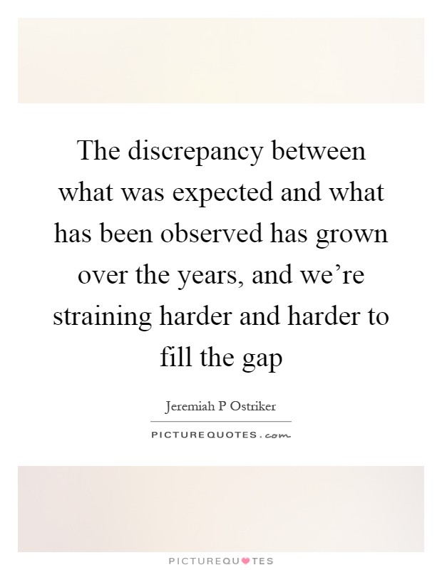 The discrepancy between what was expected and what has been observed has grown over the years, and we're straining harder and harder to fill the gap Picture Quote #1