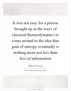 It was not easy for a person brought up in the ways of classical thermodynamics to come around to the idea that gain of entropy eventually is nothing more nor less than loss of information Picture Quote #1