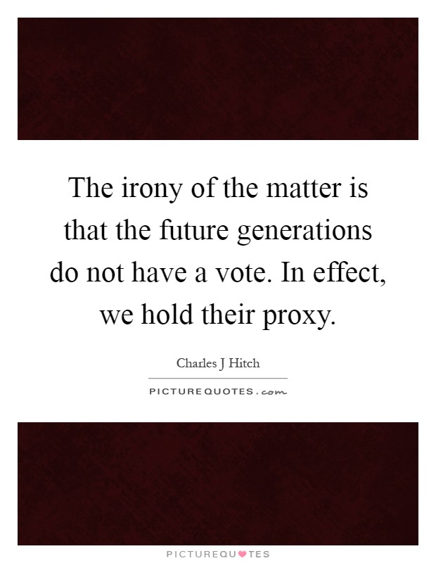 The irony of the matter is that the future generations do not have a vote. In effect, we hold their proxy Picture Quote #1