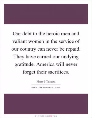 Our debt to the heroic men and valiant women in the service of our country can never be repaid. They have earned our undying gratitude. America will never forget their sacrifices Picture Quote #1