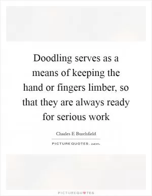 Doodling serves as a means of keeping the hand or fingers limber, so that they are always ready for serious work Picture Quote #1