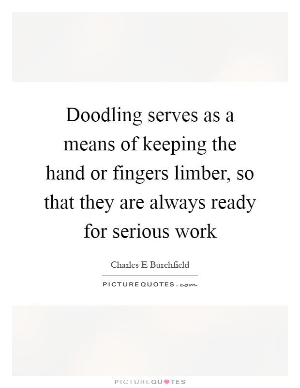 Doodling serves as a means of keeping the hand or fingers limber, so that they are always ready for serious work Picture Quote #1