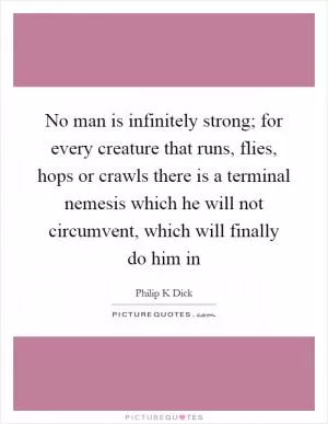 No man is infinitely strong; for every creature that runs, flies, hops or crawls there is a terminal nemesis which he will not circumvent, which will finally do him in Picture Quote #1