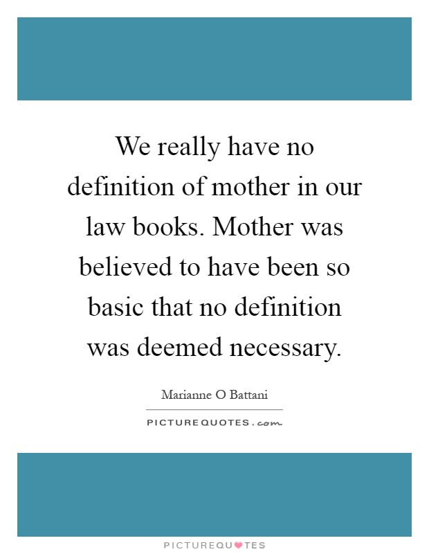 We really have no definition of mother in our law books. Mother was believed to have been so basic that no definition was deemed necessary Picture Quote #1