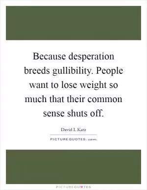 Because desperation breeds gullibility. People want to lose weight so much that their common sense shuts off Picture Quote #1