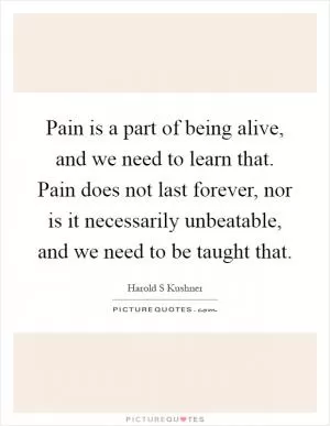 Pain is a part of being alive, and we need to learn that. Pain does not last forever, nor is it necessarily unbeatable, and we need to be taught that Picture Quote #1
