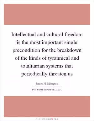 Intellectual and cultural freedom is the most important single precondition for the breakdown of the kinds of tyrannical and totalitarian systems that periodically threaten us Picture Quote #1
