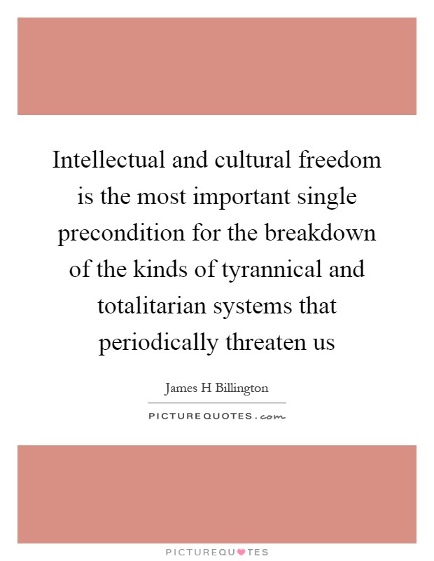 Intellectual and cultural freedom is the most important single precondition for the breakdown of the kinds of tyrannical and totalitarian systems that periodically threaten us Picture Quote #1