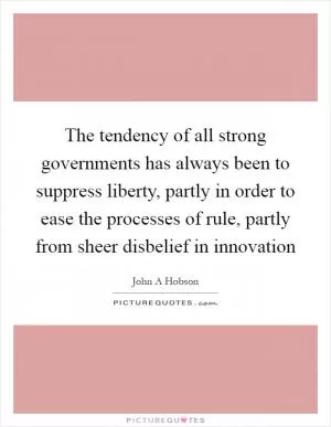 The tendency of all strong governments has always been to suppress liberty, partly in order to ease the processes of rule, partly from sheer disbelief in innovation Picture Quote #1