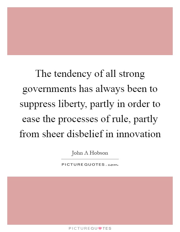 The tendency of all strong governments has always been to suppress liberty, partly in order to ease the processes of rule, partly from sheer disbelief in innovation Picture Quote #1