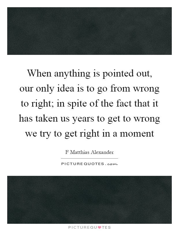 When anything is pointed out, our only idea is to go from wrong to right; in spite of the fact that it has taken us years to get to wrong we try to get right in a moment Picture Quote #1