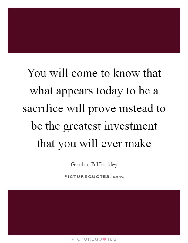 You will come to know that what appears today to be a sacrifice will prove instead to be the greatest investment that you will ever make Picture Quote #1