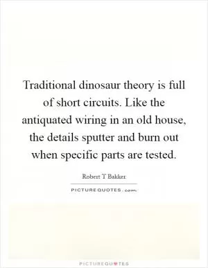 Traditional dinosaur theory is full of short circuits. Like the antiquated wiring in an old house, the details sputter and burn out when specific parts are tested Picture Quote #1