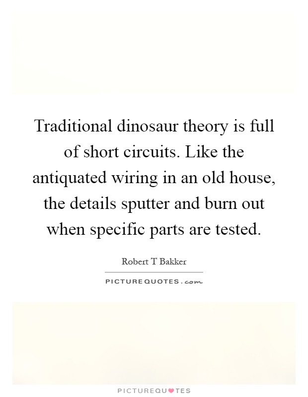 Traditional dinosaur theory is full of short circuits. Like the antiquated wiring in an old house, the details sputter and burn out when specific parts are tested Picture Quote #1