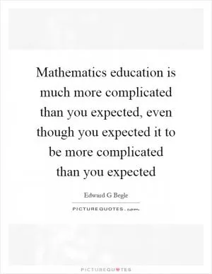 Mathematics education is much more complicated than you expected, even though you expected it to be more complicated than you expected Picture Quote #1