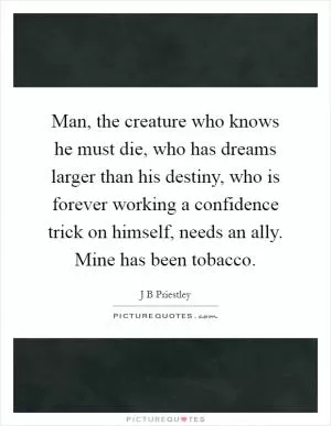 Man, the creature who knows he must die, who has dreams larger than his destiny, who is forever working a confidence trick on himself, needs an ally. Mine has been tobacco Picture Quote #1