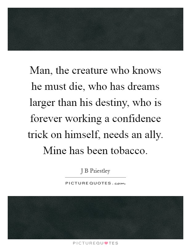 Man, the creature who knows he must die, who has dreams larger than his destiny, who is forever working a confidence trick on himself, needs an ally. Mine has been tobacco Picture Quote #1