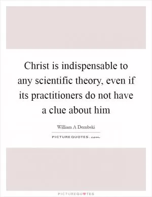 Christ is indispensable to any scientific theory, even if its practitioners do not have a clue about him Picture Quote #1