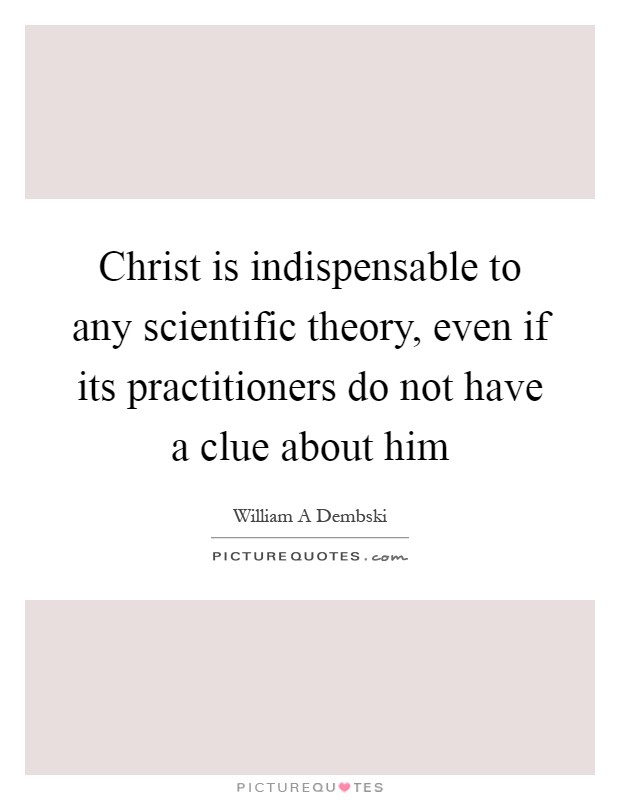 Christ is indispensable to any scientific theory, even if its practitioners do not have a clue about him Picture Quote #1