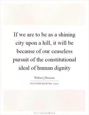 If we are to be as a shining city upon a hill, it will be because of our ceaseless pursuit of the constitutional ideal of human dignity Picture Quote #1