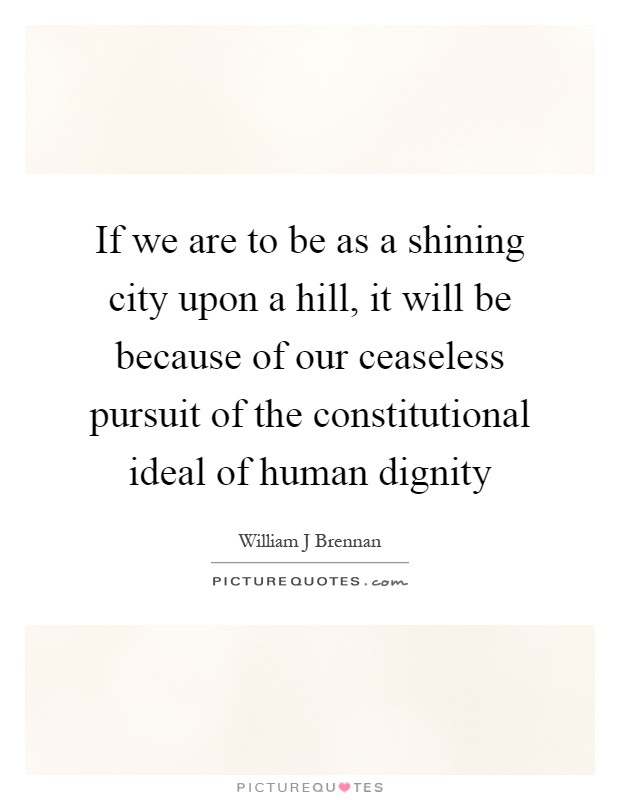If we are to be as a shining city upon a hill, it will be because of our ceaseless pursuit of the constitutional ideal of human dignity Picture Quote #1