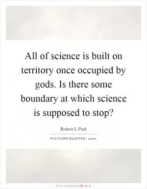 All of science is built on territory once occupied by gods. Is there some boundary at which science is supposed to stop? Picture Quote #1