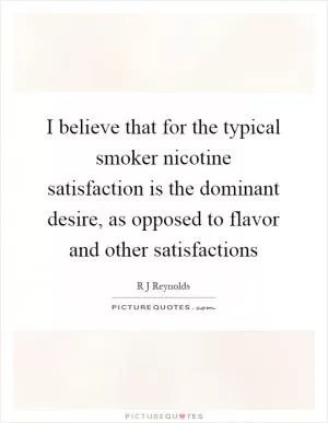 I believe that for the typical smoker nicotine satisfaction is the dominant desire, as opposed to flavor and other satisfactions Picture Quote #1