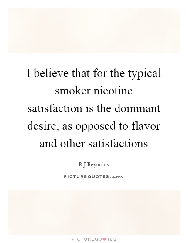 I believe that for the typical smoker nicotine satisfaction is the dominant desire, as opposed to flavor and other satisfactions Picture Quote #1