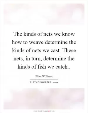 The kinds of nets we know how to weave determine the kinds of nets we cast. These nets, in turn, determine the kinds of fish we catch Picture Quote #1
