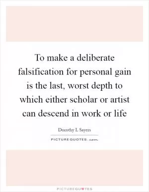 To make a deliberate falsification for personal gain is the last, worst depth to which either scholar or artist can descend in work or life Picture Quote #1