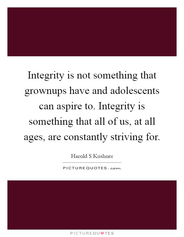 Integrity is not something that grownups have and adolescents can aspire to. Integrity is something that all of us, at all ages, are constantly striving for Picture Quote #1