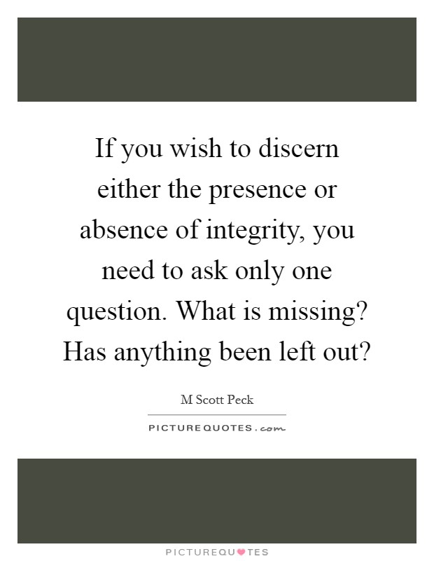 If you wish to discern either the presence or absence of integrity, you need to ask only one question. What is missing? Has anything been left out? Picture Quote #1