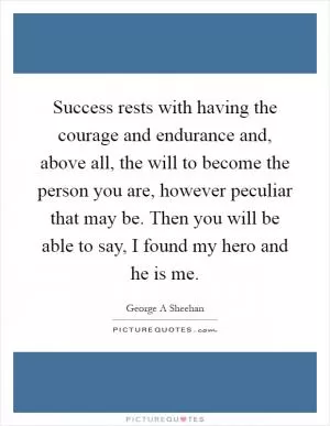 Success rests with having the courage and endurance and, above all, the will to become the person you are, however peculiar that may be. Then you will be able to say, I found my hero and he is me Picture Quote #1