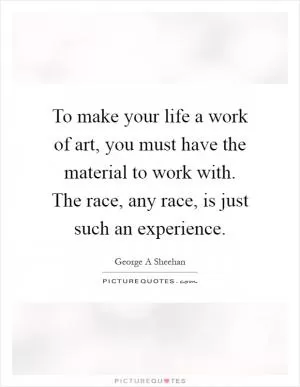 To make your life a work of art, you must have the material to work with. The race, any race, is just such an experience Picture Quote #1