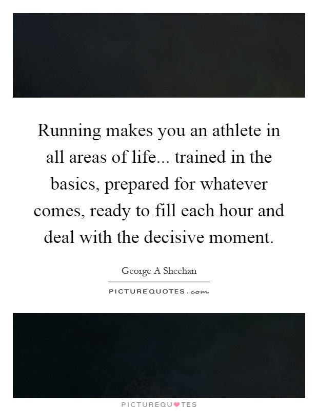 Running makes you an athlete in all areas of life... trained in the basics, prepared for whatever comes, ready to fill each hour and deal with the decisive moment Picture Quote #1