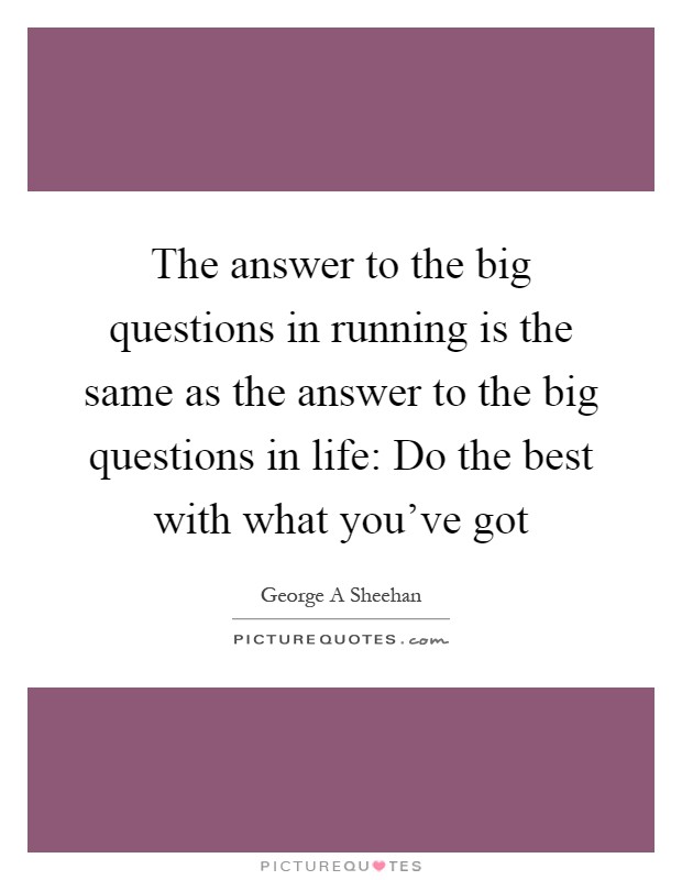 The answer to the big questions in running is the same as the answer to the big questions in life: Do the best with what you've got Picture Quote #1