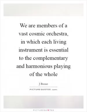 We are members of a vast cosmic orchestra, in which each living instrument is essential to the complementary and harmonious playing of the whole Picture Quote #1