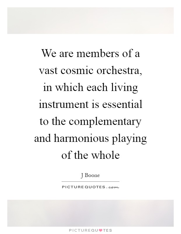 We are members of a vast cosmic orchestra, in which each living instrument is essential to the complementary and harmonious playing of the whole Picture Quote #1