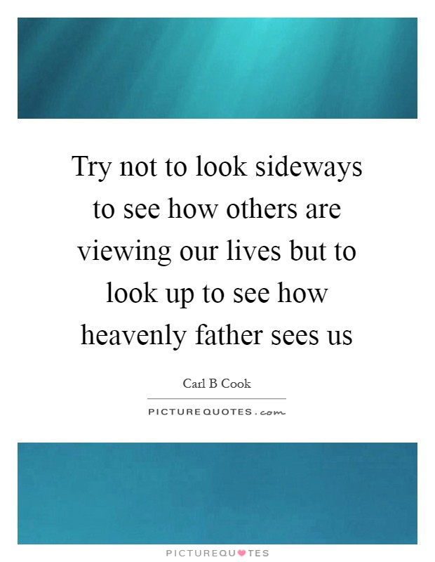 Try not to look sideways to see how others are viewing our lives but to look up to see how heavenly father sees us Picture Quote #1