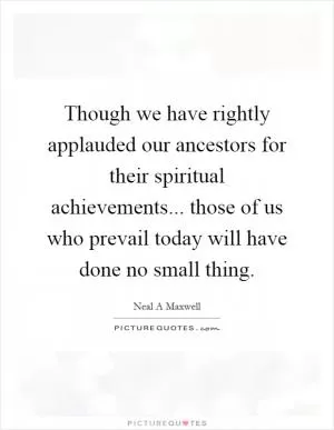 Though we have rightly applauded our ancestors for their spiritual achievements... those of us who prevail today will have done no small thing Picture Quote #1