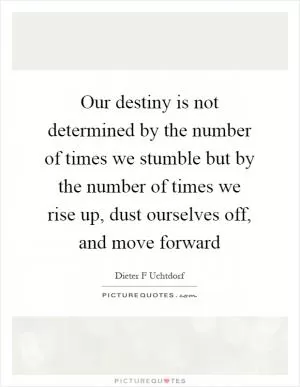 Our destiny is not determined by the number of times we stumble but by the number of times we rise up, dust ourselves off, and move forward Picture Quote #1