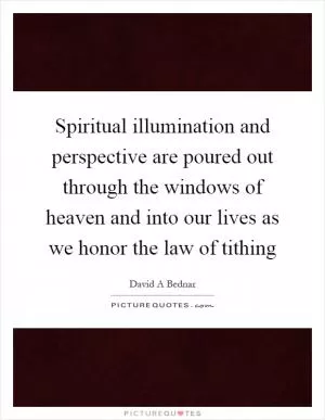 Spiritual illumination and perspective are poured out through the windows of heaven and into our lives as we honor the law of tithing Picture Quote #1