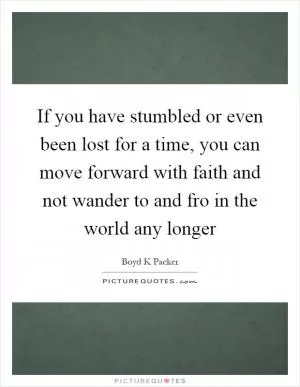 If you have stumbled or even been lost for a time, you can move forward with faith and not wander to and fro in the world any longer Picture Quote #1