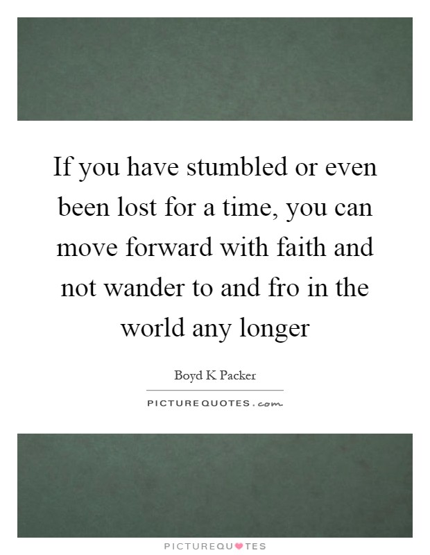 If you have stumbled or even been lost for a time, you can move forward with faith and not wander to and fro in the world any longer Picture Quote #1