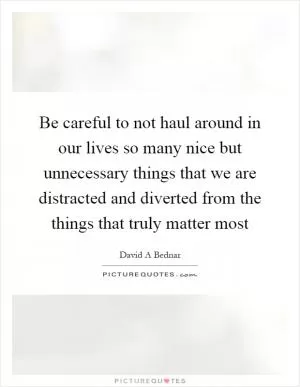 Be careful to not haul around in our lives so many nice but unnecessary things that we are distracted and diverted from the things that truly matter most Picture Quote #1