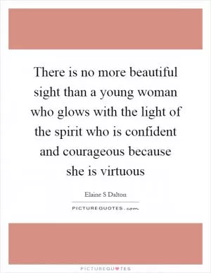 There is no more beautiful sight than a young woman who glows with the light of the spirit who is confident and courageous because she is virtuous Picture Quote #1