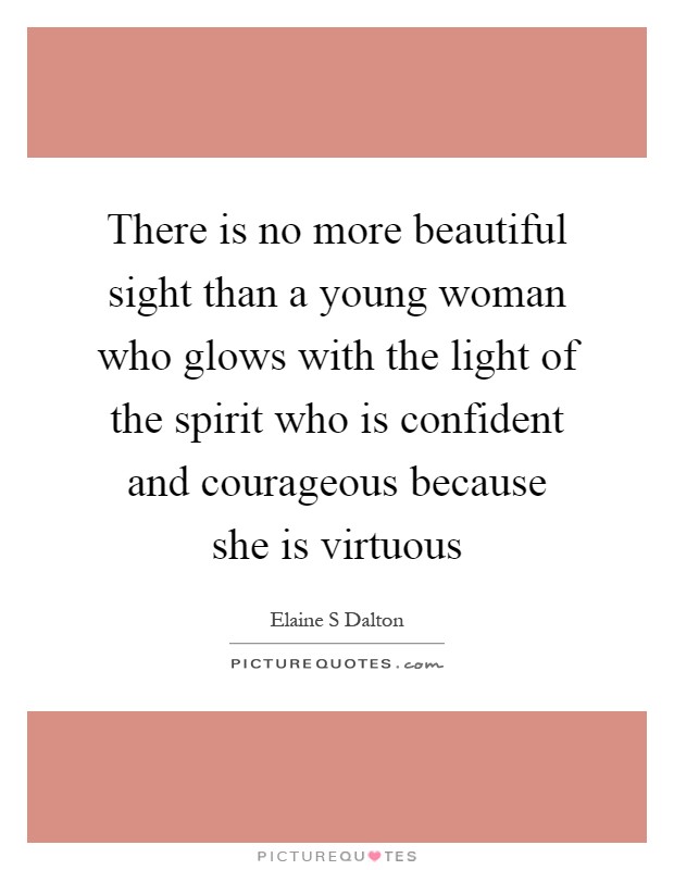 There is no more beautiful sight than a young woman who glows with the light of the spirit who is confident and courageous because she is virtuous Picture Quote #1